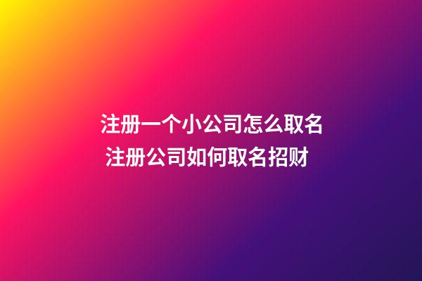 注册一个小公司怎么取名 注册公司如何取名招财-第1张-公司起名-玄机派